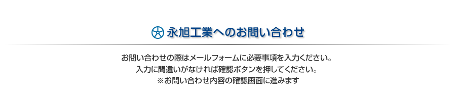 永旭工業へのお問い合わせ　お問い合わせの際はメールフォームに必要事項を入力ください。入力に間違いがなければ確認ボタンを押してください。※お問い合わせ内容の確認画面に進みます